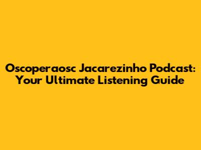 Oscoperaosc Jacarezinho Podcast: Your Ultimate Listening Guide