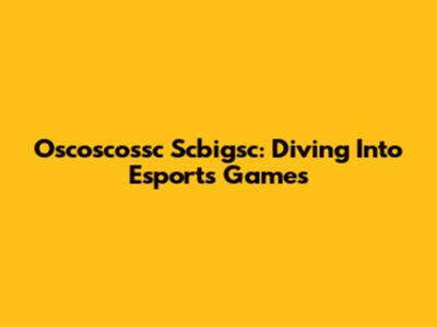 Oscoscossc Scbigsc: Diving Into Esports Games