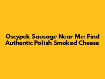 Oscypek Sausage Near Me: Find Authentic Polish Smoked Cheese