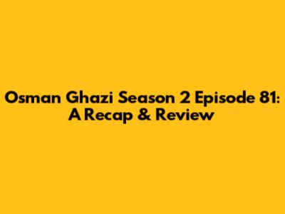 Osman Ghazi Season 2 Episode 81: A Recap & Review
