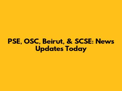 PSE, OSC, Beirut, & SCSE: News Updates Today