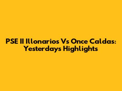 PSE II Illonarios Vs Once Caldas: Yesterday's Highlights