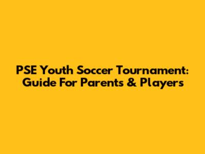 PSE Youth Soccer Tournament: Guide For Parents & Players