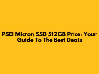 PSEI Micron SSD 512GB Price: Your Guide To The Best Deals