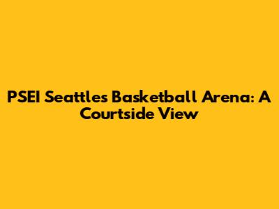 PSEI Seattle's Basketball Arena: A Courtside View