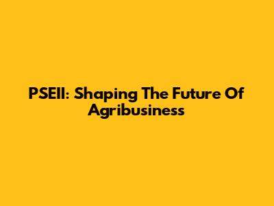 PSEII: Shaping The Future Of Agribusiness