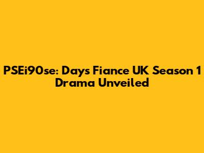 PSEi90se: Days Fiance UK Season 1 Drama Unveiled