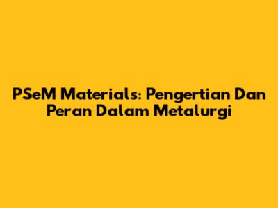 PSeM Materials: Pengertian Dan Peran Dalam Metalurgi