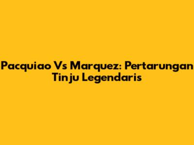Pacquiao Vs Marquez: Pertarungan Tinju Legendaris