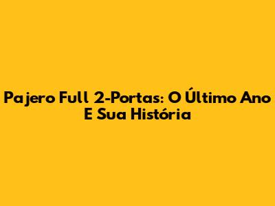 Pajero Full 2-Portas: O Último Ano E Sua História