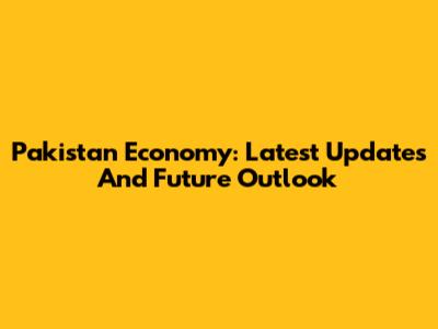 Pakistan Economy: Latest Updates And Future Outlook