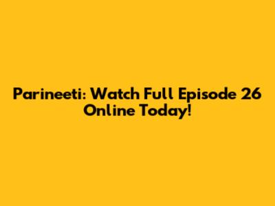 Parineeti: Watch Full Episode 26 Online Today!