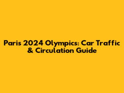 Paris 2024 Olympics: Car Traffic & Circulation Guide