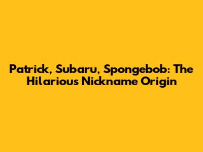 Patrick, Subaru, Spongebob: The Hilarious Nickname Origin