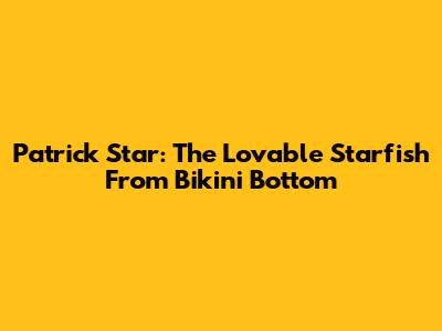 Patrick Star: The Lovable Starfish From Bikini Bottom