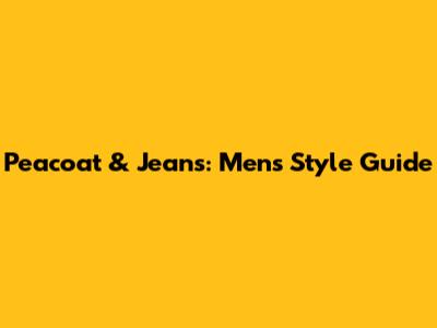 Peacoat & Jeans: Men's Style Guide