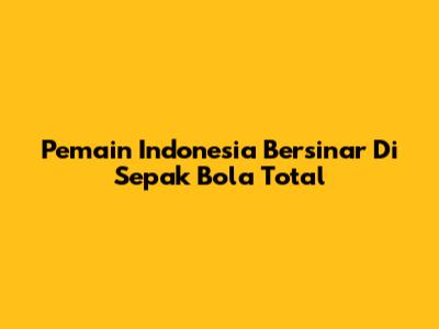 Pemain Indonesia Bersinar Di Sepak Bola Total