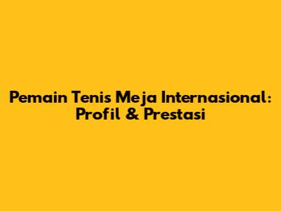 Pemain Tenis Meja Internasional: Profil & Prestasi