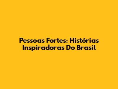 Pessoas Fortes: Histórias Inspiradoras Do Brasil