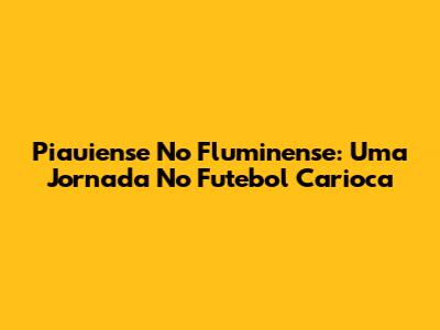 Piauiense No Fluminense: Uma Jornada No Futebol Carioca