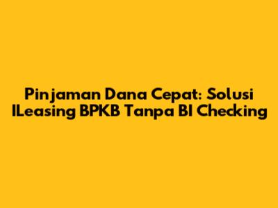Pinjaman Dana Cepat: Solusi ILeasing BPKB Tanpa BI Checking