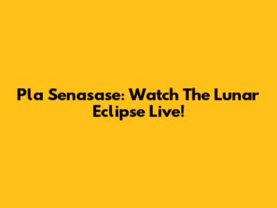 Pla Senasase: Watch The Lunar Eclipse Live!