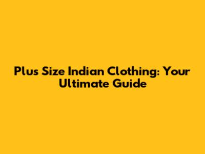 Plus Size Indian Clothing: Your Ultimate Guide