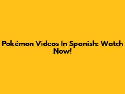 Pokémon Videos In Spanish: Watch Now!