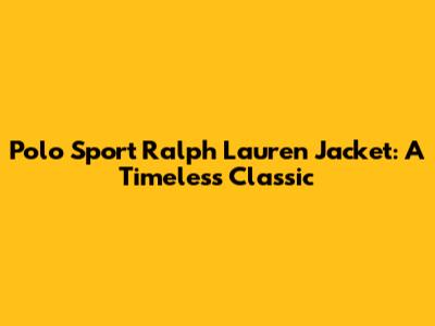 Polo Sport Ralph Lauren Jacket: A Timeless Classic