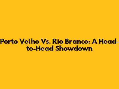 Porto Velho Vs. Rio Branco: A Head-to-Head Showdown
