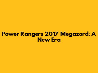 Power Rangers 2017 Megazord: A New Era