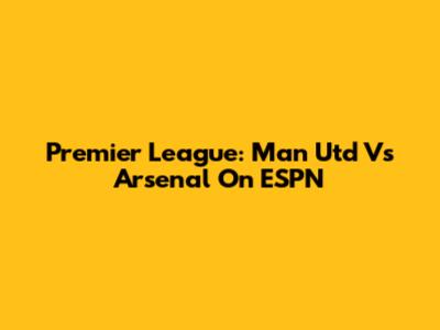 Premier League: Man Utd Vs Arsenal On ESPN