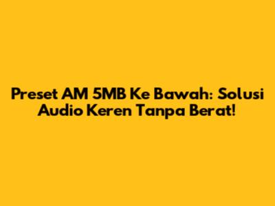 Preset AM 5MB Ke Bawah: Solusi Audio Keren Tanpa Berat!