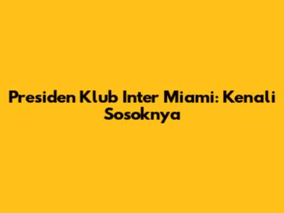 Presiden Klub Inter Miami: Kenali Sosoknya