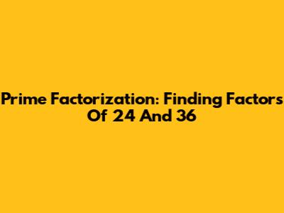 Prime Factorization: Finding Factors Of 24 And 36