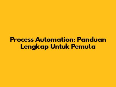 Process Automation: Panduan Lengkap Untuk Pemula