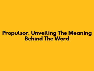 Propulsor: Unveiling The Meaning Behind The Word