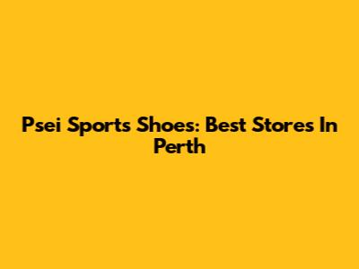 Psei Sports Shoes: Best Stores In Perth