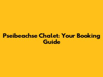 Pseibeachse Chalet: Your Booking Guide