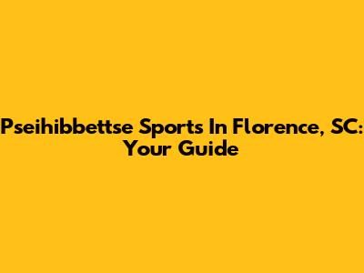 Pseihibbettse Sports In Florence, SC: Your Guide