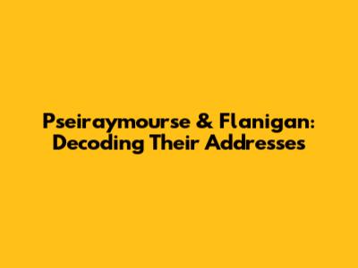 Pseiraymourse & Flanigan: Decoding Their Addresses