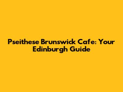 Pseithese Brunswick Cafe: Your Edinburgh Guide