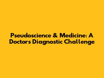Pseudoscience & Medicine: A Doctor's Diagnostic Challenge