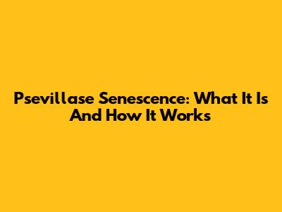 Psevillase Senescence: What It Is And How It Works