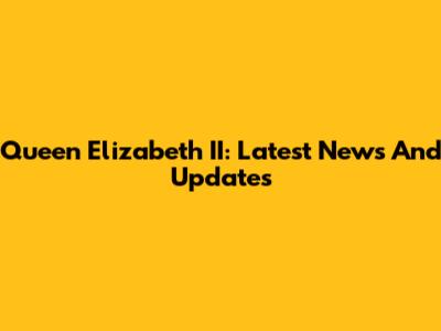 Queen Elizabeth II: Latest News And Updates