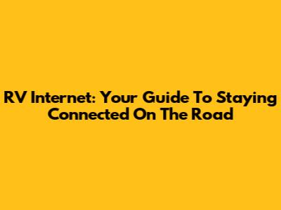 RV Internet: Your Guide To Staying Connected On The Road