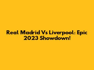 Real Madrid Vs Liverpool: Epic 2023 Showdown!