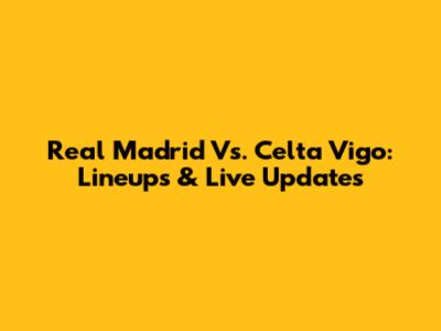 Real Madrid Vs. Celta Vigo: Lineups & Live Updates