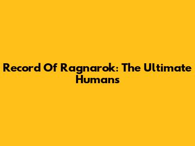 Record Of Ragnarok: The Ultimate Humans
