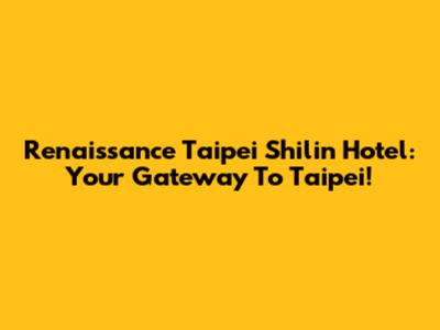 Renaissance Taipei Shilin Hotel: Your Gateway To Taipei!